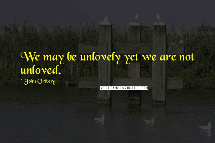 John Ortberg Quotes: We may be unlovely yet we are not unloved.