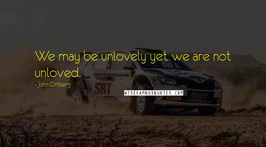 John Ortberg Quotes: We may be unlovely yet we are not unloved.