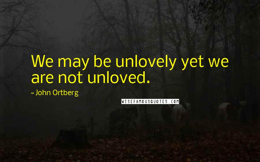 John Ortberg Quotes: We may be unlovely yet we are not unloved.
