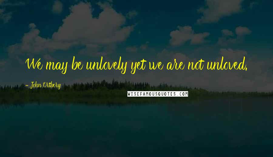 John Ortberg Quotes: We may be unlovely yet we are not unloved.