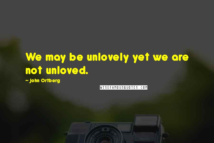 John Ortberg Quotes: We may be unlovely yet we are not unloved.