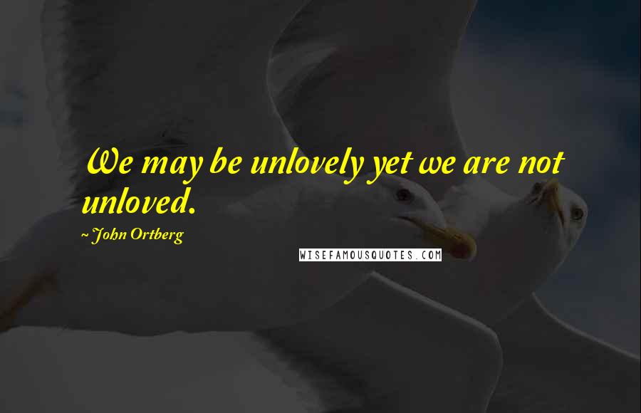 John Ortberg Quotes: We may be unlovely yet we are not unloved.