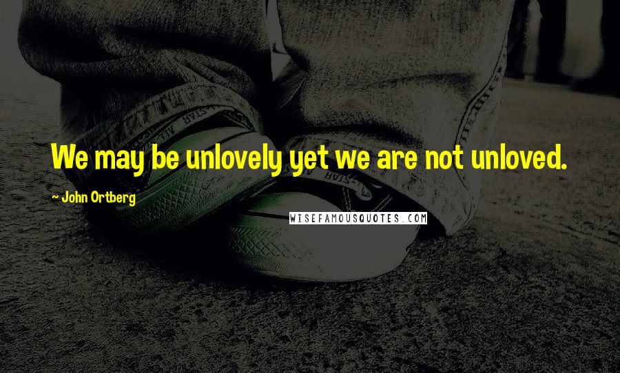 John Ortberg Quotes: We may be unlovely yet we are not unloved.