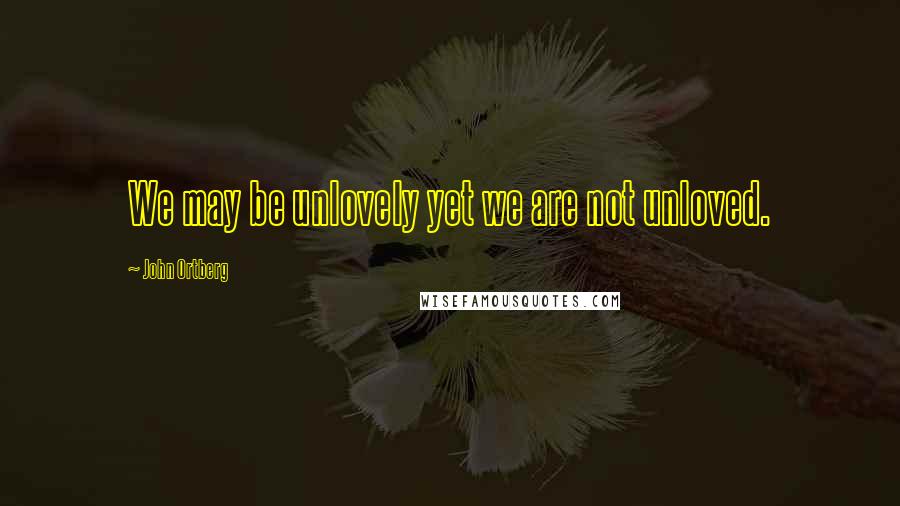 John Ortberg Quotes: We may be unlovely yet we are not unloved.