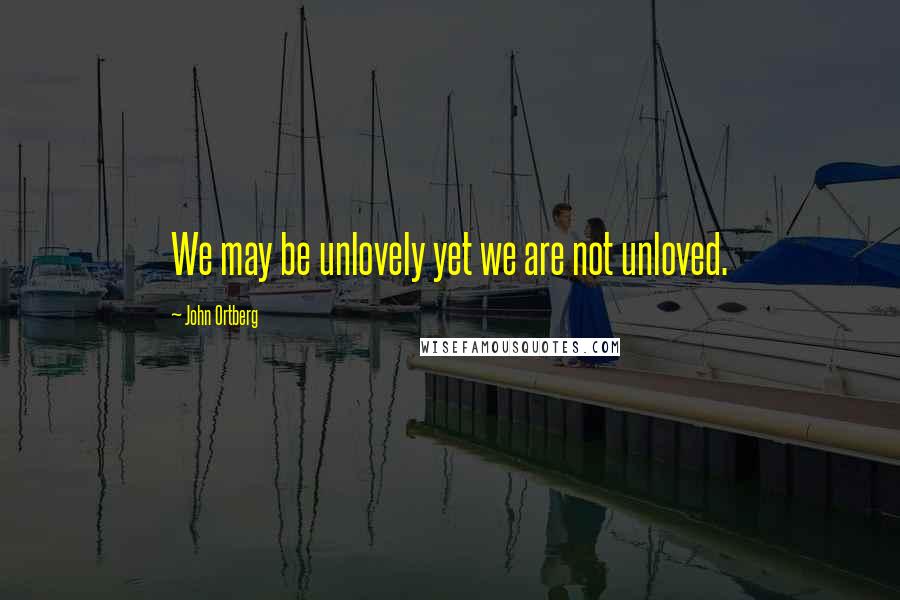 John Ortberg Quotes: We may be unlovely yet we are not unloved.