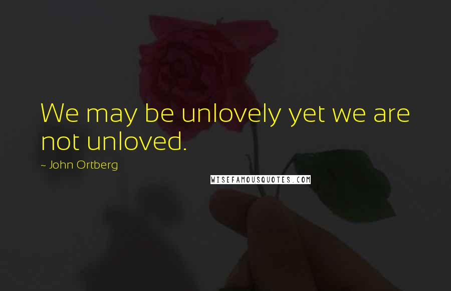 John Ortberg Quotes: We may be unlovely yet we are not unloved.