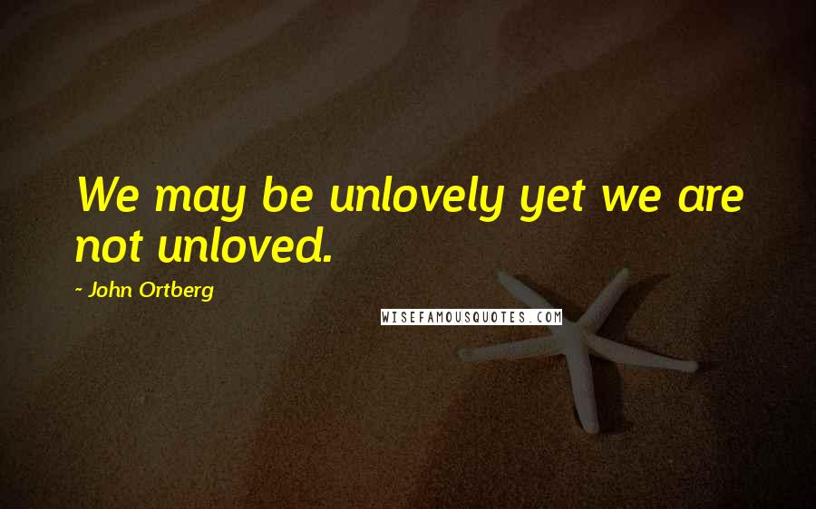 John Ortberg Quotes: We may be unlovely yet we are not unloved.