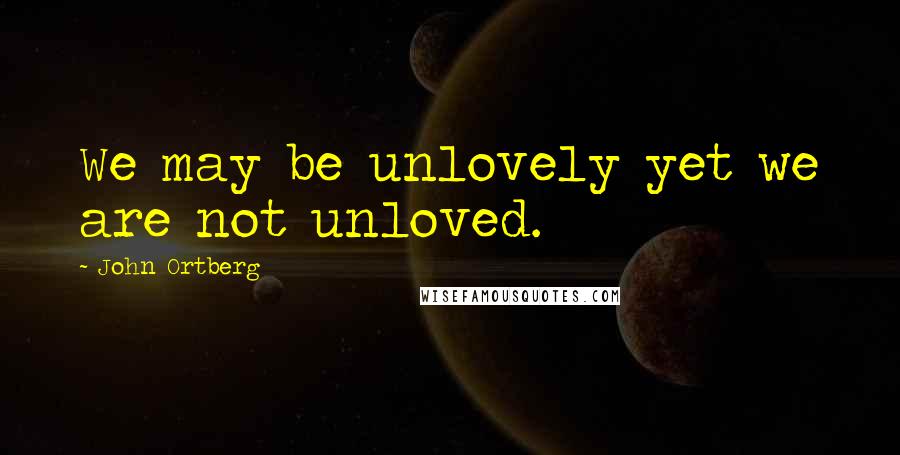 John Ortberg Quotes: We may be unlovely yet we are not unloved.