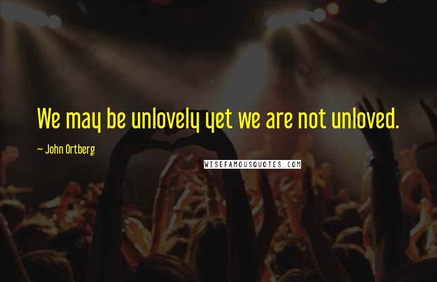 John Ortberg Quotes: We may be unlovely yet we are not unloved.