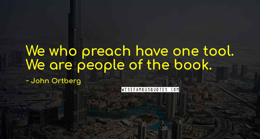 John Ortberg Quotes: We who preach have one tool. We are people of the book.