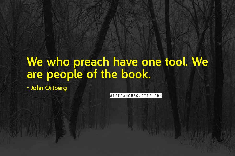 John Ortberg Quotes: We who preach have one tool. We are people of the book.