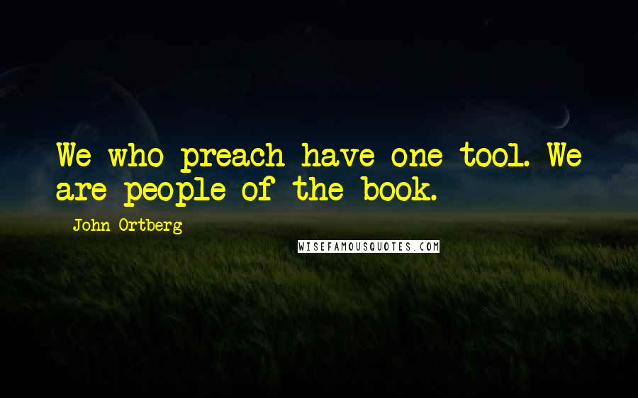 John Ortberg Quotes: We who preach have one tool. We are people of the book.