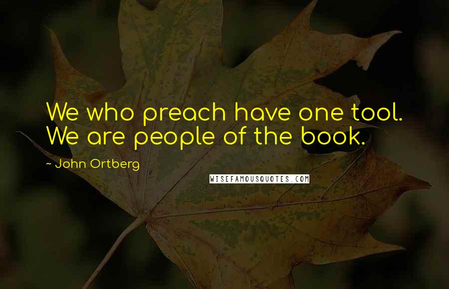 John Ortberg Quotes: We who preach have one tool. We are people of the book.