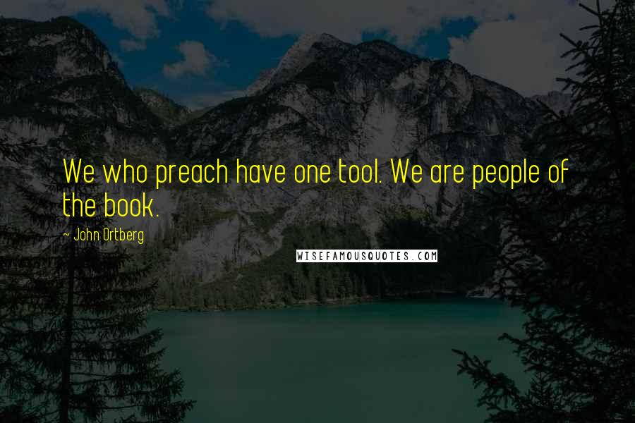 John Ortberg Quotes: We who preach have one tool. We are people of the book.