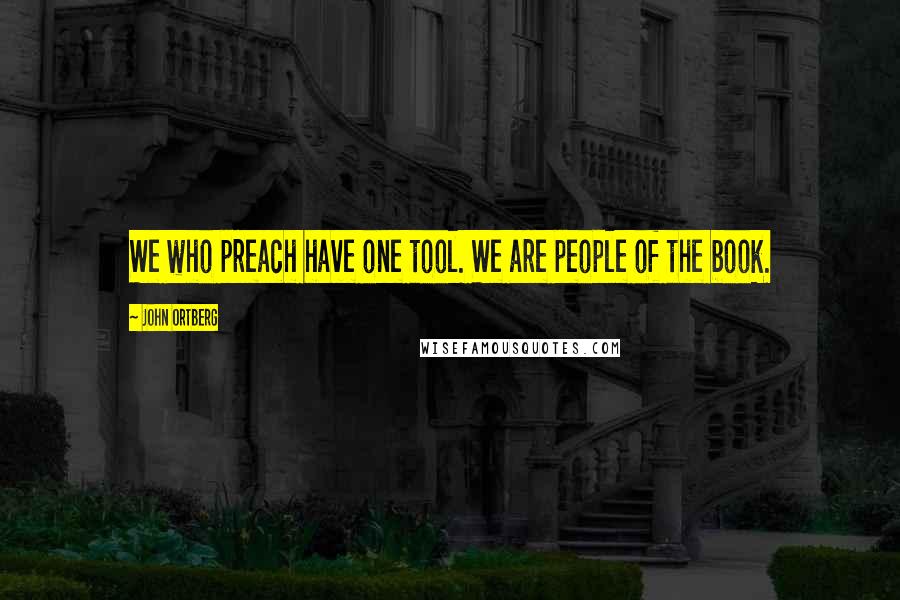 John Ortberg Quotes: We who preach have one tool. We are people of the book.