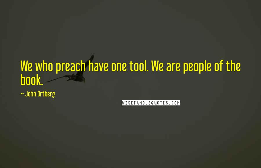 John Ortberg Quotes: We who preach have one tool. We are people of the book.