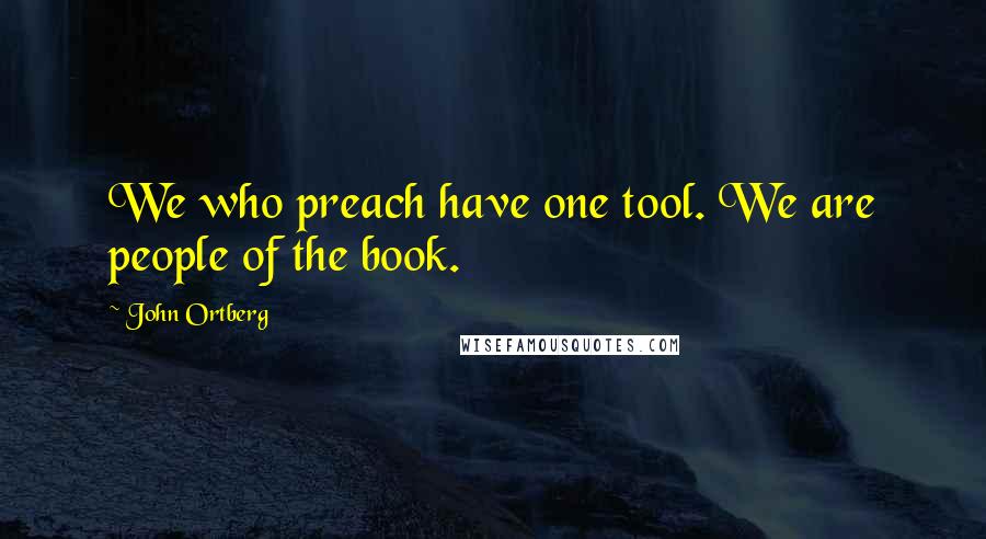 John Ortberg Quotes: We who preach have one tool. We are people of the book.