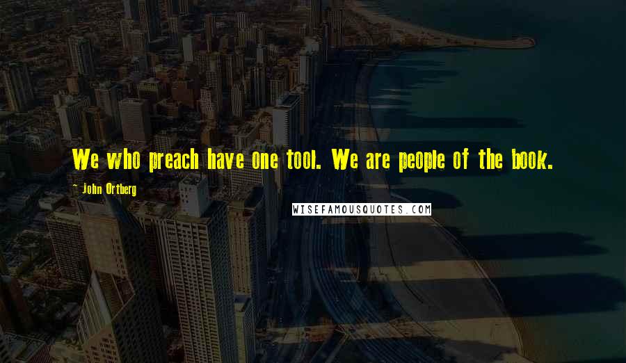 John Ortberg Quotes: We who preach have one tool. We are people of the book.