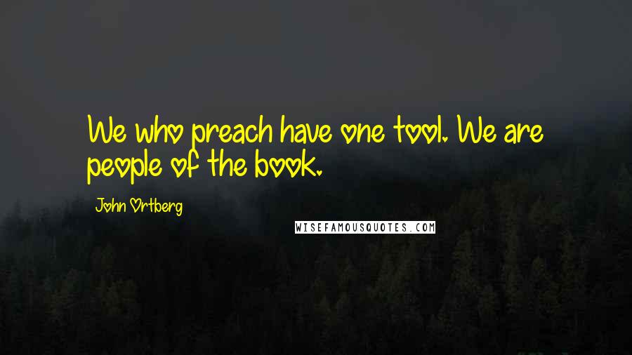 John Ortberg Quotes: We who preach have one tool. We are people of the book.