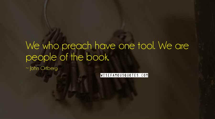 John Ortberg Quotes: We who preach have one tool. We are people of the book.