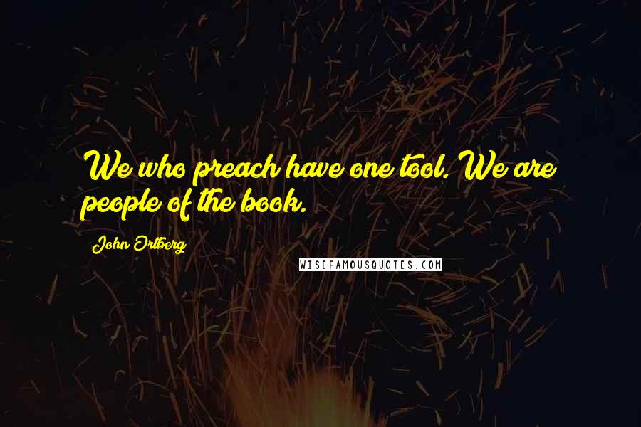 John Ortberg Quotes: We who preach have one tool. We are people of the book.