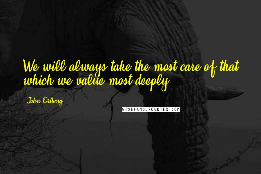 John Ortberg Quotes: We will always take the most care of that which we value most deeply.