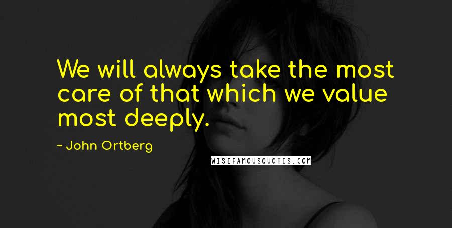 John Ortberg Quotes: We will always take the most care of that which we value most deeply.