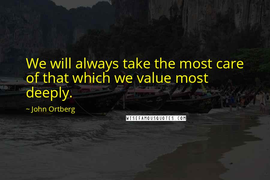 John Ortberg Quotes: We will always take the most care of that which we value most deeply.