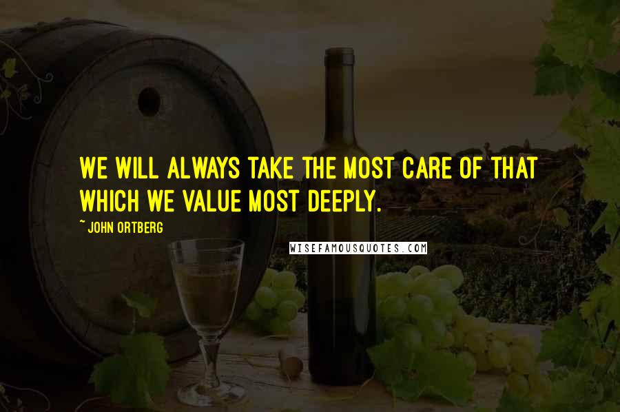 John Ortberg Quotes: We will always take the most care of that which we value most deeply.