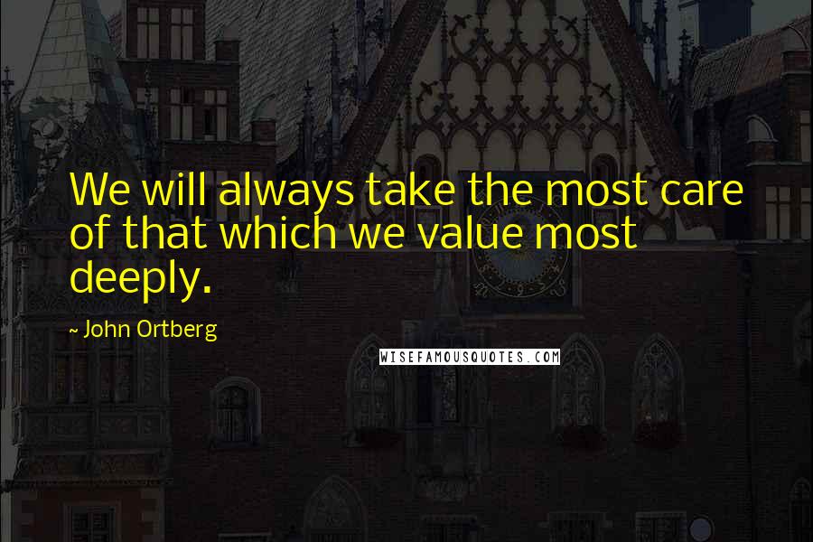 John Ortberg Quotes: We will always take the most care of that which we value most deeply.