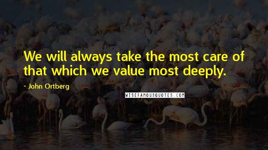 John Ortberg Quotes: We will always take the most care of that which we value most deeply.