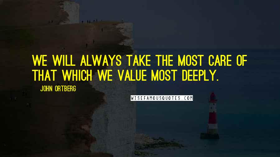 John Ortberg Quotes: We will always take the most care of that which we value most deeply.