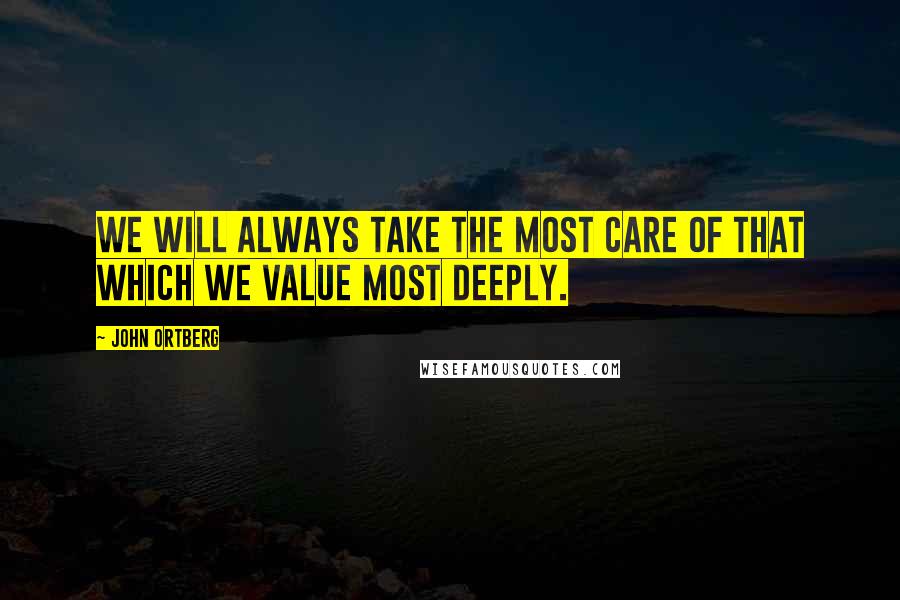 John Ortberg Quotes: We will always take the most care of that which we value most deeply.