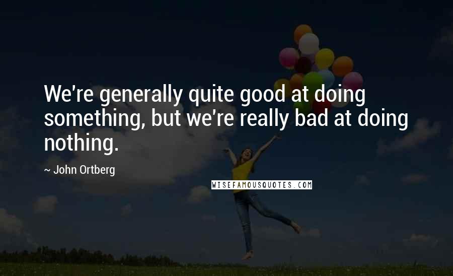 John Ortberg Quotes: We're generally quite good at doing something, but we're really bad at doing nothing.