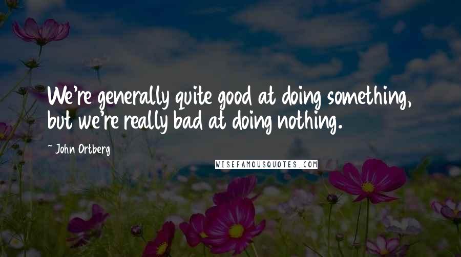 John Ortberg Quotes: We're generally quite good at doing something, but we're really bad at doing nothing.