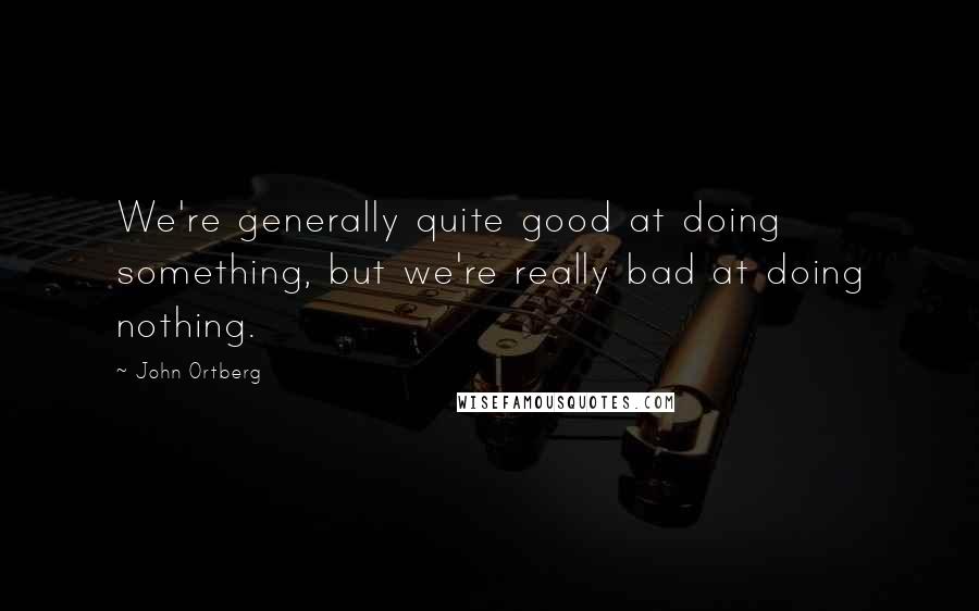 John Ortberg Quotes: We're generally quite good at doing something, but we're really bad at doing nothing.