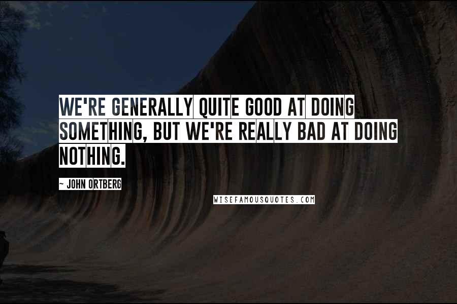 John Ortberg Quotes: We're generally quite good at doing something, but we're really bad at doing nothing.