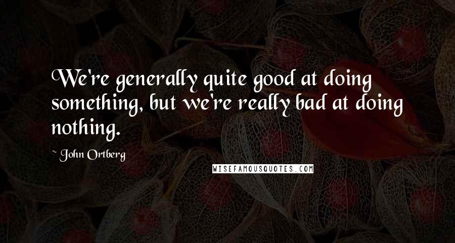 John Ortberg Quotes: We're generally quite good at doing something, but we're really bad at doing nothing.