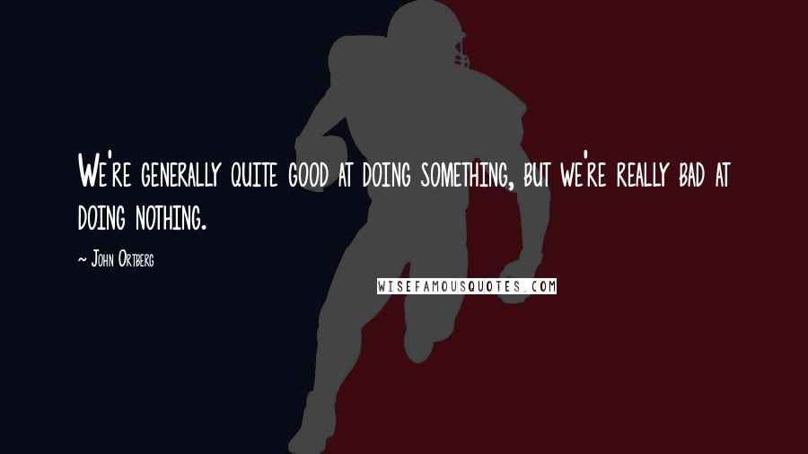 John Ortberg Quotes: We're generally quite good at doing something, but we're really bad at doing nothing.