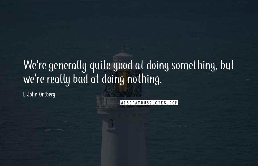 John Ortberg Quotes: We're generally quite good at doing something, but we're really bad at doing nothing.