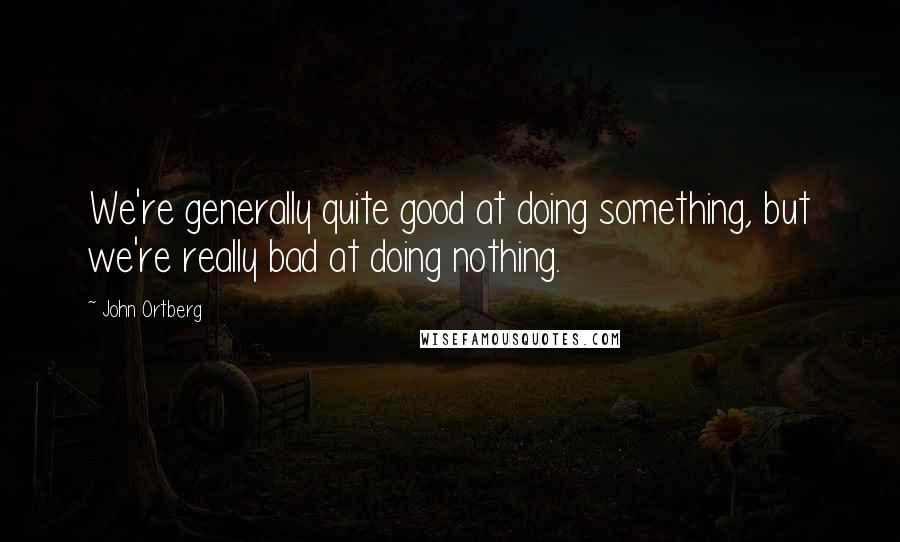 John Ortberg Quotes: We're generally quite good at doing something, but we're really bad at doing nothing.