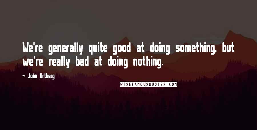 John Ortberg Quotes: We're generally quite good at doing something, but we're really bad at doing nothing.