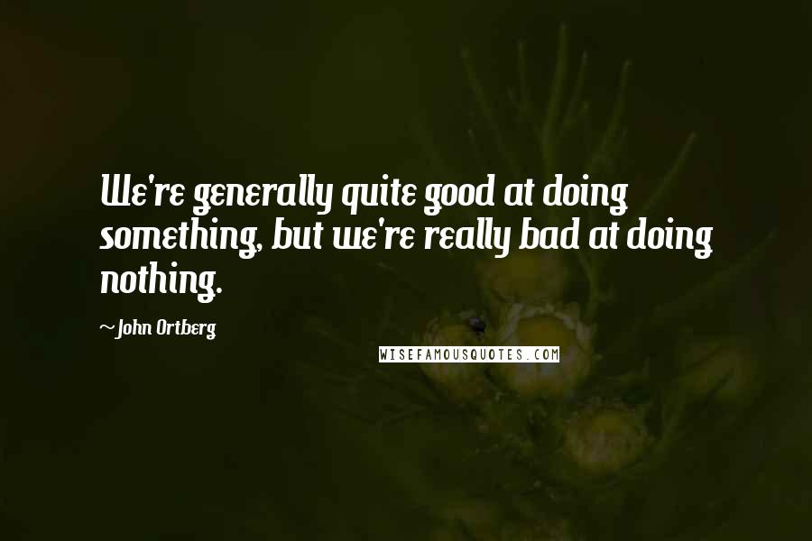 John Ortberg Quotes: We're generally quite good at doing something, but we're really bad at doing nothing.