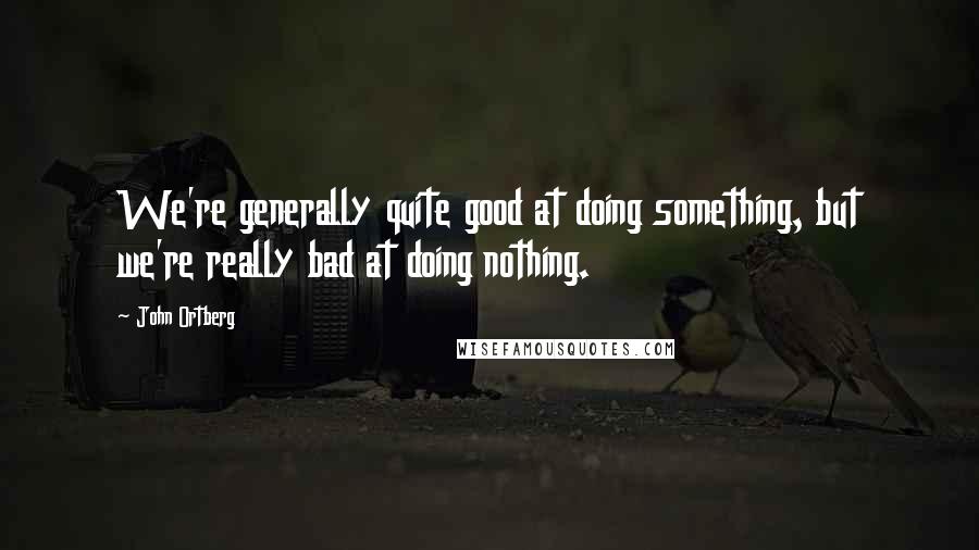 John Ortberg Quotes: We're generally quite good at doing something, but we're really bad at doing nothing.