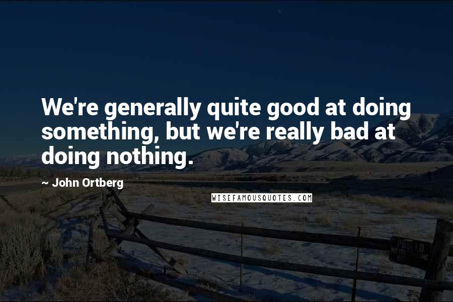 John Ortberg Quotes: We're generally quite good at doing something, but we're really bad at doing nothing.