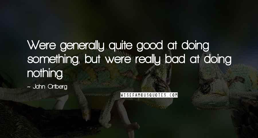 John Ortberg Quotes: We're generally quite good at doing something, but we're really bad at doing nothing.