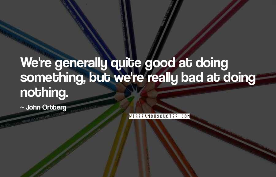 John Ortberg Quotes: We're generally quite good at doing something, but we're really bad at doing nothing.