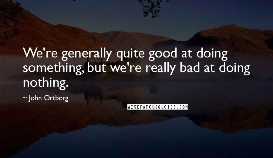 John Ortberg Quotes: We're generally quite good at doing something, but we're really bad at doing nothing.