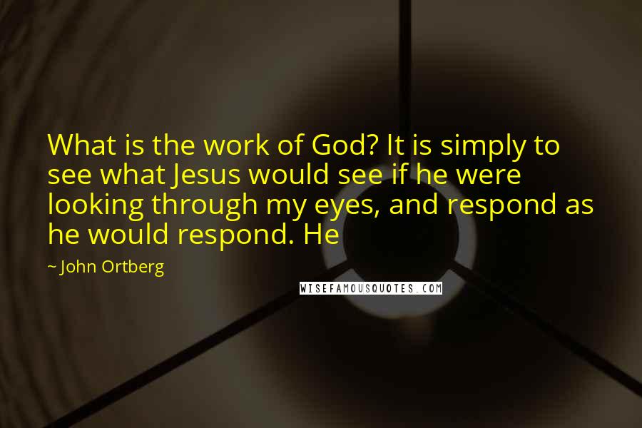 John Ortberg Quotes: What is the work of God? It is simply to see what Jesus would see if he were looking through my eyes, and respond as he would respond. He