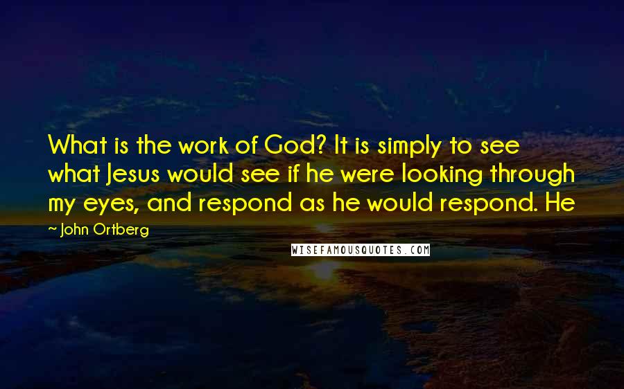 John Ortberg Quotes: What is the work of God? It is simply to see what Jesus would see if he were looking through my eyes, and respond as he would respond. He